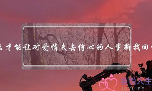 怎么才能让对爱情失去信心的人重新找回信心？(夫妻，时不时要找回爱情，不能因为累了找各种理由搪塞，你认为呢？)-泡学网-喜悦人生,挽回婚姻,分手挽回,经验婚姻,情感挽回,情感咨询,分离小三,泡学书籍
