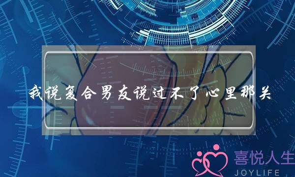 我说复合男友说过不了心里那关-泡学网-喜悦人生,挽回婚姻,分手挽回,经验婚姻,情感挽回,情感咨询,分离小三,泡学书籍