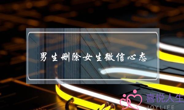 男生删除女生微信心态-只是单纯试探你吗-泡学网-喜悦人生,挽回婚姻,分手挽回,经验婚姻,情感挽回,情感咨询,分离小三,泡学书籍