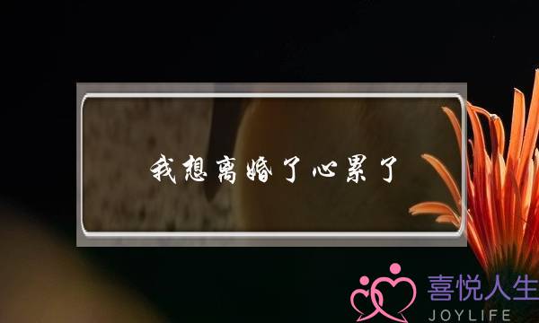 我想离婚了心累了    离婚是彼此的解脱-泡学网-喜悦人生,挽回婚姻,分手挽回,经验婚姻,情感挽回,情感咨询,分离小三,泡学书籍