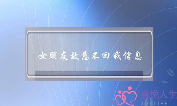 女朋友故意不回我信息(女朋友闹分手不回信息怎么办)-泡学网-喜悦人生,挽回婚姻,分手挽回,经验婚姻,情感挽回,情感咨询,分离小三,泡学书籍