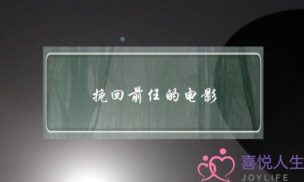 挽回前任的电影(挽回前任的电影有哪些)-泡学网-喜悦人生,挽回婚姻,分手挽回,经验婚姻,情感挽回,情感咨询,分离小三,泡学书籍