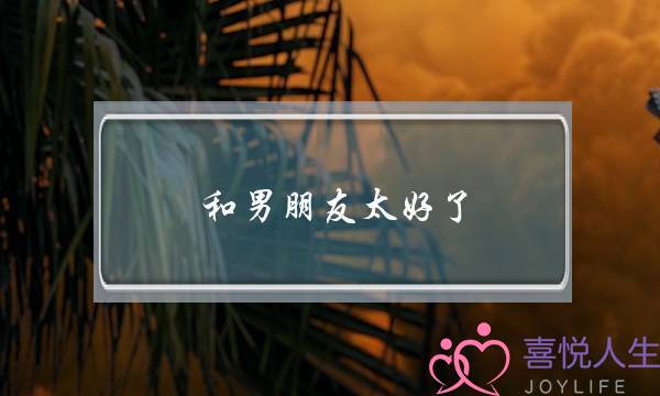 和男朋友太好了(男朋友对我太好了)-泡学网-喜悦人生,挽回婚姻,分手挽回,经验婚姻,情感挽回,情感咨询,分离小三,泡学书籍