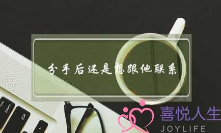 分手后还是想跟他联系(分手后想联系怎么办)-泡学网-喜悦人生,挽回婚姻,分手挽回,经验婚姻,情感挽回,情感咨询,分离小三,泡学书籍