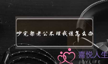 吵完架老公不理我该怎么办(老公都不肯主动来哄我)-泡学网-喜悦人生,挽回婚姻,分手挽回,经验婚姻,情感挽回,情感咨询,分离小三,泡学书籍