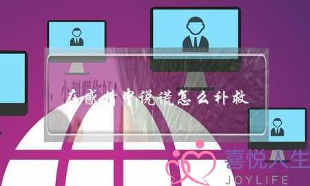 在感情中说谎怎么补救(说谎被揭穿怎么补救)-泡学网-喜悦人生,挽回婚姻,分手挽回,经验婚姻,情感挽回,情感咨询,分离小三,泡学书籍