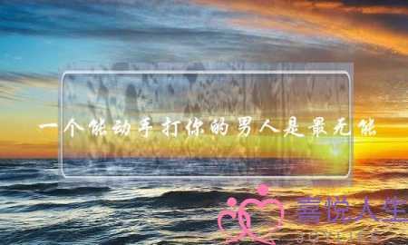 一个能动手打你的男人是最无能-泡学网-喜悦人生,挽回婚姻,分手挽回,经验婚姻,情感挽回,情感咨询,分离小三,泡学书籍