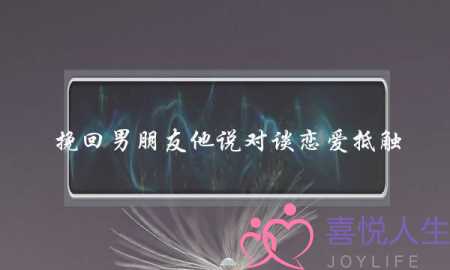 挽回男朋友他说对谈恋爱抵触(男朋友说我不会谈恋爱)-泡学网-喜悦人生,挽回婚姻,分手挽回,经验婚姻,情感挽回,情感咨询,分离小三,泡学书籍