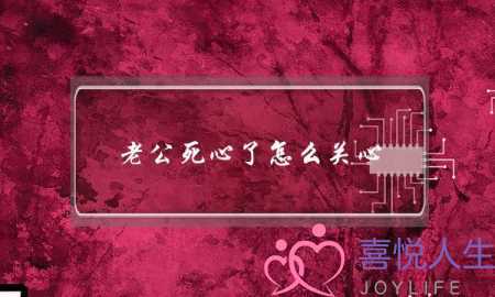 老公死心了怎么关心(老公累了怎么关心他)-泡学网-喜悦人生,挽回婚姻,分手挽回,经验婚姻,情感挽回,情感咨询,分离小三,泡学书籍