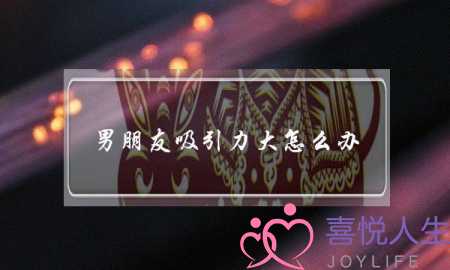 男朋友吸引力大怎么办(对男朋友没有吸引力了怎么办)-泡学网-喜悦人生,挽回婚姻,分手挽回,经验婚姻,情感挽回,情感咨询,分离小三,泡学书籍