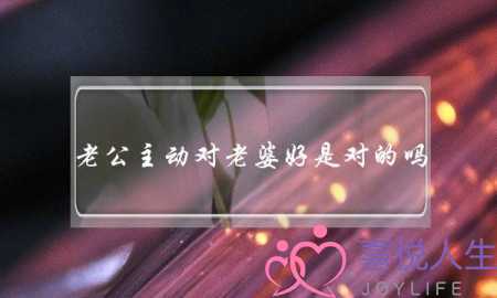 老公主动对老婆好是对的吗-泡学网-喜悦人生,挽回婚姻,分手挽回,经验婚姻,情感挽回,情感咨询,分离小三,泡学书籍