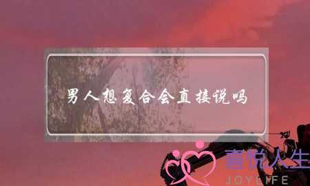 男人想复合会直接说吗（分手后前任找你复合）-泡学网-喜悦人生,挽回婚姻,分手挽回,经验婚姻,情感挽回,情感咨询,分离小三,泡学书籍