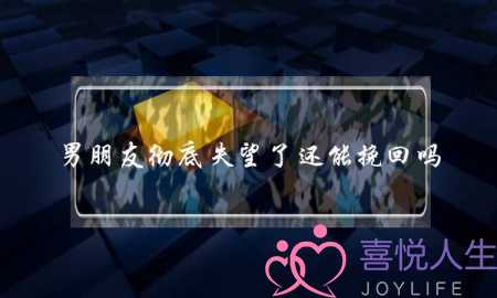男朋友彻底失望了还能挽回吗-泡学网-喜悦人生,挽回婚姻,分手挽回,经验婚姻,情感挽回,情感咨询,分离小三,泡学书籍