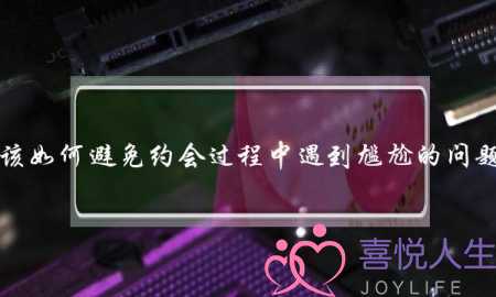 应该如何避免约会过程中遇到尴尬的问题呢？-泡学网-喜悦人生,挽回婚姻,分手挽回,经验婚姻,情感挽回,情感咨询,分离小三,泡学书籍