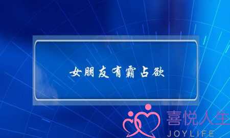 女朋友有霸占欲(女朋友霸占欲太强了怎么办)-泡学网-喜悦人生,挽回婚姻,分手挽回,经验婚姻,情感挽回,情感咨询,分离小三,泡学书籍