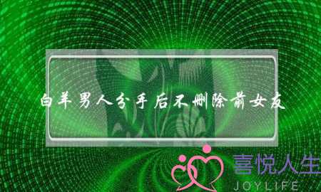 白羊男人分手后不删除前女友(白羊男分手后不删除也不联系)-泡学网-喜悦人生,挽回婚姻,分手挽回,经验婚姻,情感挽回,情感咨询,分离小三,泡学书籍