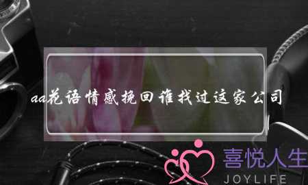 aa花语情感挽回谁找过这家公司-泡学网-喜悦人生,挽回婚姻,分手挽回,经验婚姻,情感挽回,情感咨询,分离小三,泡学书籍