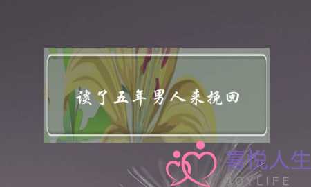 谈了五年男人来挽回(挽回谈了五年的女朋友)-泡学网-喜悦人生,挽回婚姻,分手挽回,经验婚姻,情感挽回,情感咨询,分离小三,泡学书籍