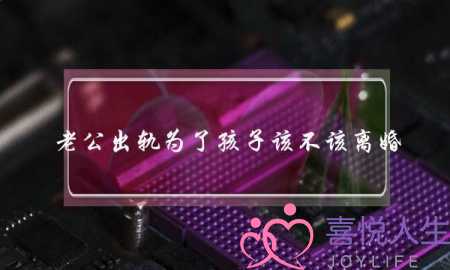 老公出轨为了孩子该不该离婚-泡学网-喜悦人生,挽回婚姻,分手挽回,经验婚姻,情感挽回,情感咨询,分离小三,泡学书籍