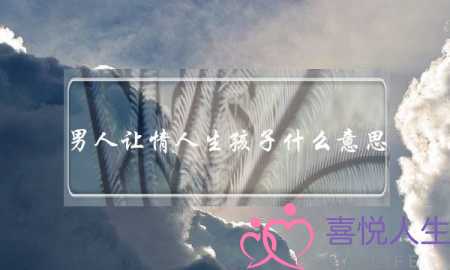男人让情人生孩子什么意思-泡学网-喜悦人生,挽回婚姻,分手挽回,经验婚姻,情感挽回,情感咨询,分离小三,泡学书籍