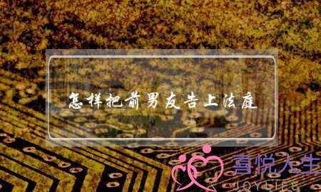 怎样把前男友告上法庭(怎么把前男友告上法庭)-泡学网-喜悦人生,挽回婚姻,分手挽回,经验婚姻,情感挽回,情感咨询,分离小三,泡学书籍