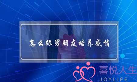 怎么跟男朋友培养感情(如何和男朋友增进感情)-泡学网-喜悦人生,挽回婚姻,分手挽回,经验婚姻,情感挽回,情感咨询,分离小三,泡学书籍