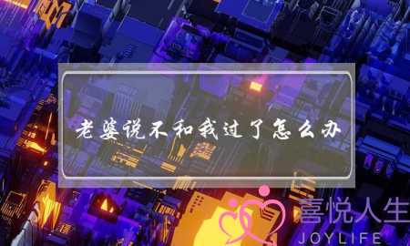 老婆说不和我过了怎么办（老婆说不想过了怎么办）-泡学网-喜悦人生,挽回婚姻,分手挽回,经验婚姻,情感挽回,情感咨询,分离小三,泡学书籍