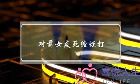 对前女友死缠烂打(男朋友的前女友偷偷摸摸来看我们)-泡学网-喜悦人生,挽回婚姻,分手挽回,经验婚姻,情感挽回,情感咨询,分离小三,泡学书籍