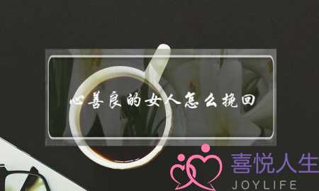 心善良的女人怎么挽回-泡学网-喜悦人生,挽回婚姻,分手挽回,经验婚姻,情感挽回,情感咨询,分离小三,泡学书籍