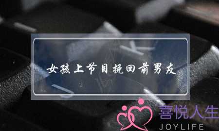 女孩上节目挽回前男友(女孩想挽回前男友)-泡学网-喜悦人生,挽回婚姻,分手挽回,经验婚姻,情感挽回,情感咨询,分离小三,泡学书籍