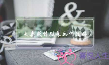 夫妻感情破裂如何离婚(感情破裂如何快速离婚)-泡学网-喜悦人生,挽回婚姻,分手挽回,经验婚姻,情感挽回,情感咨询,分离小三,泡学书籍