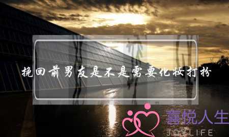 挽回前男友是不是需要化妆打扮-泡学网-喜悦人生,挽回婚姻,分手挽回,经验婚姻,情感挽回,情感咨询,分离小三,泡学书籍