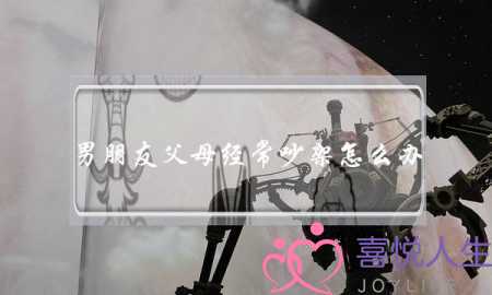 男朋友父母经常吵架怎么办(男朋友和父母吵架了怎么办)-泡学网-喜悦人生,挽回婚姻,分手挽回,经验婚姻,情感挽回,情感咨询,分离小三,泡学书籍