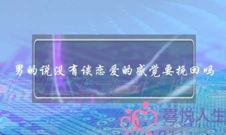 男的说没有谈恋爱的感觉要挽回吗-泡学网-喜悦人生,挽回婚姻,分手挽回,经验婚姻,情感挽回,情感咨询,分离小三,泡学书籍