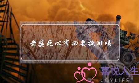 老婆死心有必要挽回吗-泡学网-喜悦人生,挽回婚姻,分手挽回,经验婚姻,情感挽回,情感咨询,分离小三,泡学书籍