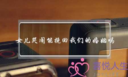 女儿哭闹能挽回我们的婚姻吗-泡学网-喜悦人生,挽回婚姻,分手挽回,经验婚姻,情感挽回,情感咨询,分离小三,泡学书籍