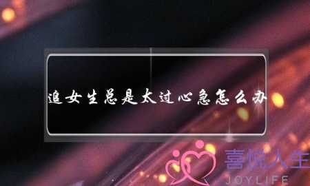 追女生总是太过心急怎么办？-泡学网-喜悦人生,挽回婚姻,分手挽回,经验婚姻,情感挽回,情感咨询,分离小三,泡学书籍