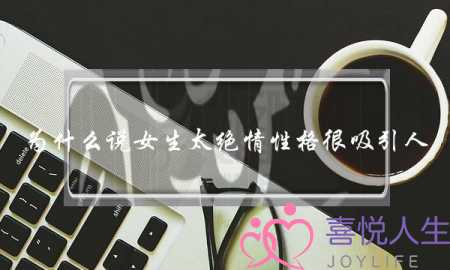 为什么说女生太绝情性格很吸引人（绝情的人性格是怎样的）-泡学网-喜悦人生,挽回婚姻,分手挽回,经验婚姻,情感挽回,情感咨询,分离小三,泡学书籍