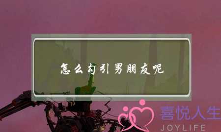 怎么勾引男朋友呢(怎样的女人才能吸引男人de注意力呢？？)-泡学网-喜悦人生,挽回婚姻,分手挽回,经验婚姻,情感挽回,情感咨询,分离小三,泡学书籍