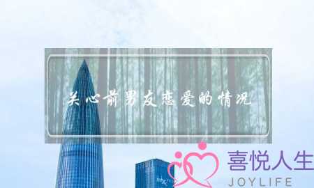 关心前男友恋爱的情况(前男友问你恋爱情况)-泡学网-喜悦人生,挽回婚姻,分手挽回,经验婚姻,情感挽回,情感咨询,分离小三,泡学书籍