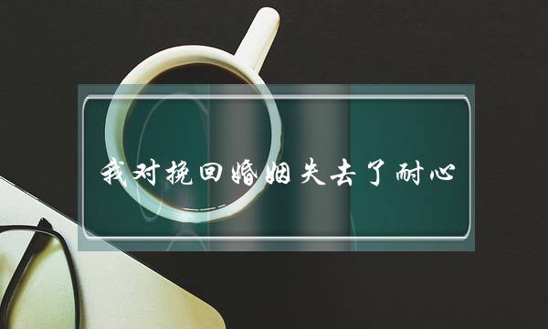 我对挽回婚姻失去了耐心-泡学网-喜悦人生,挽回婚姻,分手挽回,经验婚姻,情感挽回,情感咨询,分离小三,泡学书籍